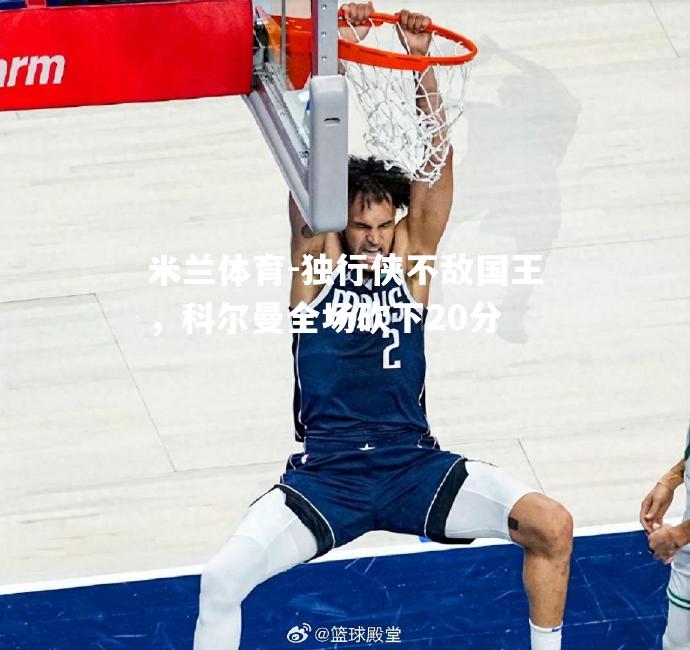 米兰体育-独行侠不敌国王，科尔曼全场砍下20分