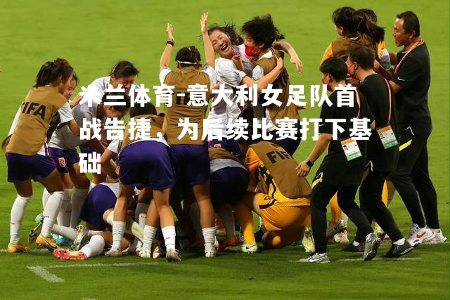 米兰体育-意大利女足队首战告捷，为后续比赛打下基础