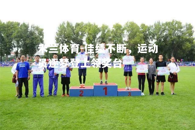 米兰体育-佳绩不断，运动员逐梦登上领奖台