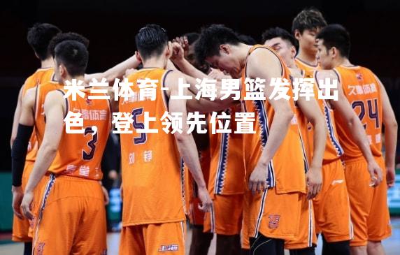 米兰体育-上海男篮发挥出色，登上领先位置