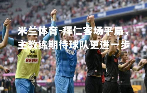 米兰体育-拜仁客场平局，主教练期待球队更进一步