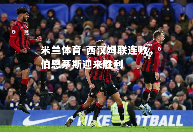 米兰体育-西汉姆联连败，伯恩茅斯迎来胜利