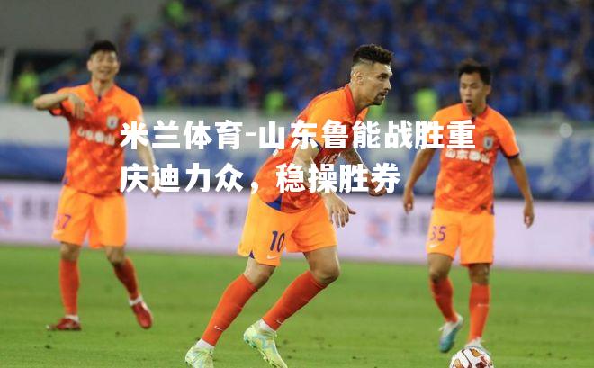 米兰体育-山东鲁能战胜重庆迪力众，稳操胜券