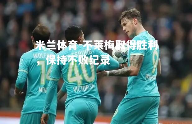 米兰体育-不莱梅取得胜利，保持不败纪录