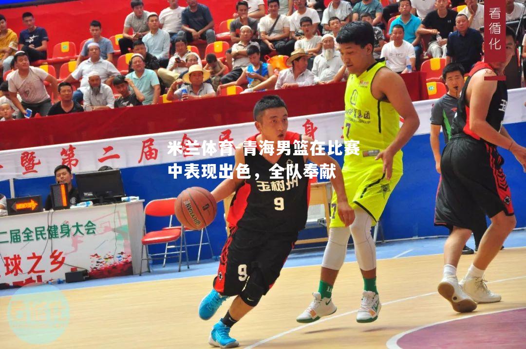 米兰体育-青海男篮在比赛中表现出色，全队奉献