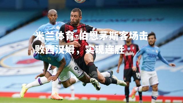 米兰体育-伯恩茅斯客场击败西汉姆，实现连胜