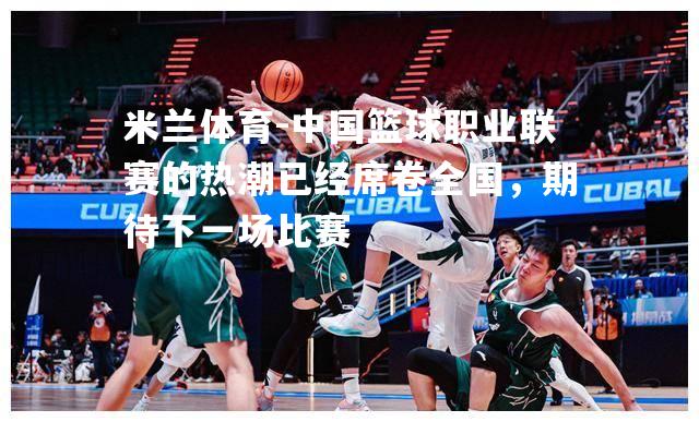 米兰体育-中国篮球职业联赛的热潮已经席卷全国，期待下一场比赛