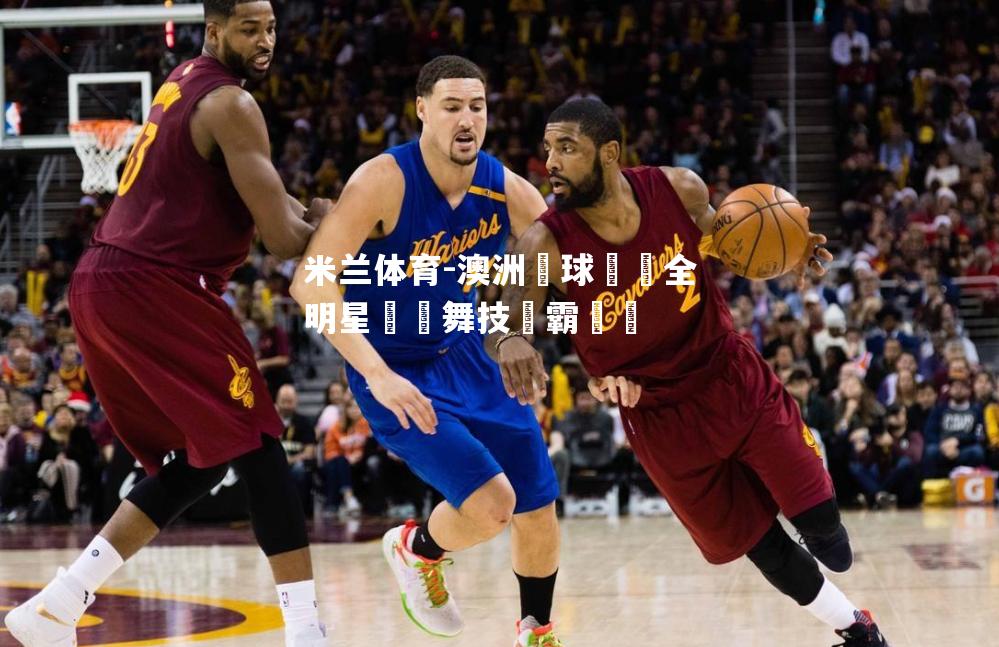 米兰体育-澳洲籃球聯賽全明星對陣舞技爭霸錦標