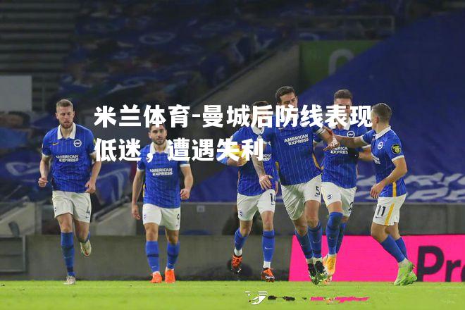 米兰体育-曼城后防线表现低迷，遭遇失利