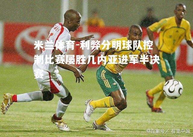 米兰体育-利弊分明球队控制比赛屡胜几内亚进军半决赛