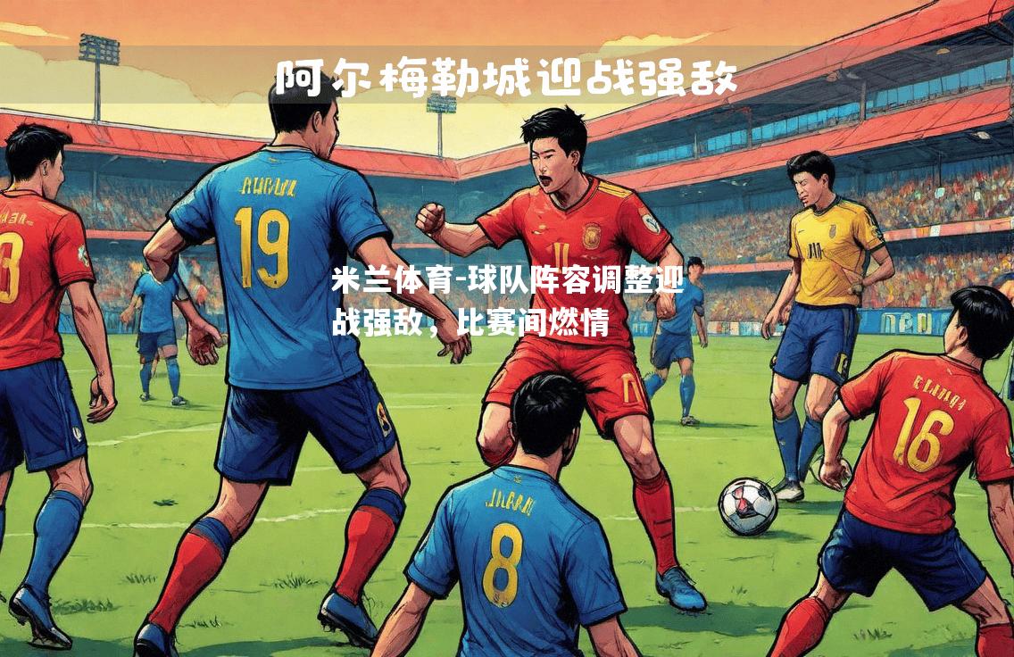 米兰体育-球队阵容调整迎战强敌，比赛间燃情