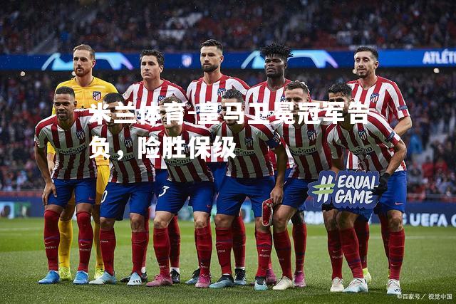 米兰体育-皇马卫冕冠军告负，险胜保级