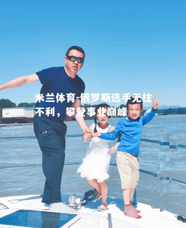 米兰体育-俄罗斯选手无往不利，攀登事业巅峰