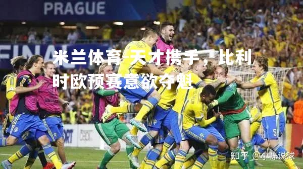 米兰体育-天才携手，比利时欧预赛意欲夺魁