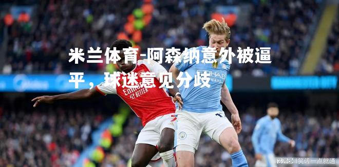 米兰体育-阿森纳意外被逼平，球迷意见分歧