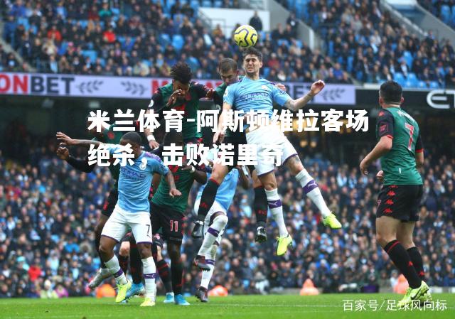 米兰体育-阿斯顿维拉客场绝杀，击败诺里奇