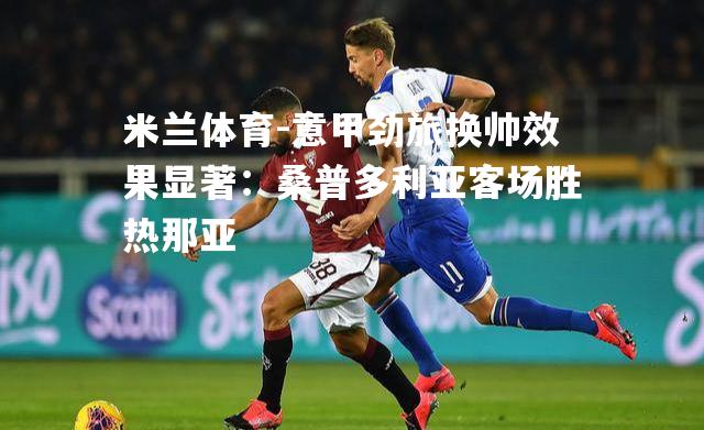 米兰体育-意甲劲旅换帅效果显著：桑普多利亚客场胜热那亚