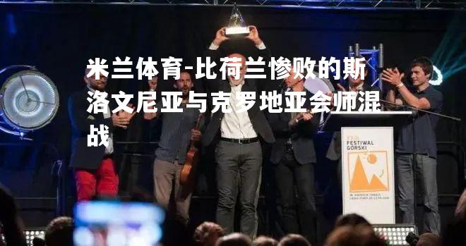 米兰体育-比荷兰惨败的斯洛文尼亚与克罗地亚会师混战