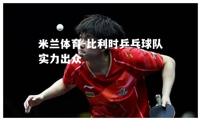 米兰体育-比利时乒乓球队实力出众