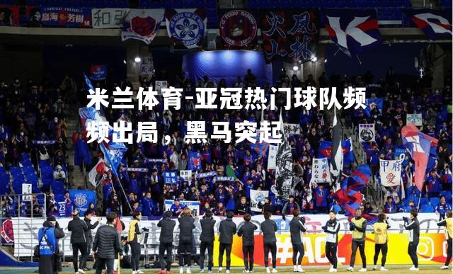 米兰体育-亚冠热门球队频频出局，黑马突起