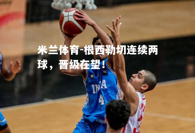 米兰体育-根西勒切连续两球，晋级在望！