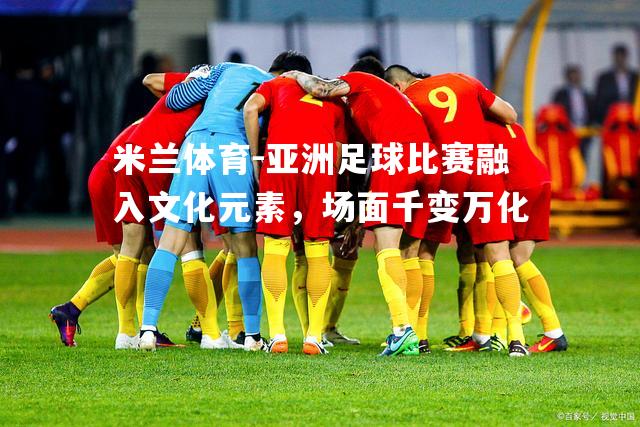 米兰体育-亚洲足球比赛融入文化元素，场面千变万化