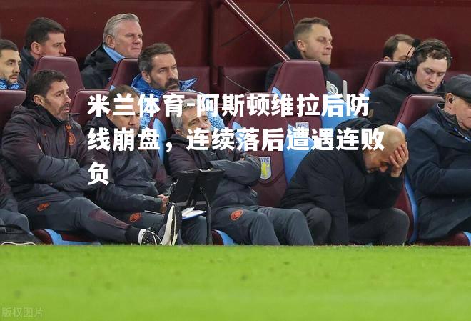 米兰体育-阿斯顿维拉后防线崩盘，连续落后遭遇连败负