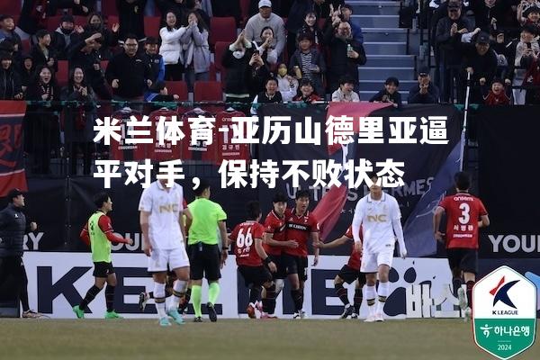 米兰体育-亚历山德里亚逼平对手，保持不败状态