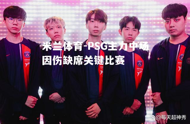 米兰体育-PSG主力中场因伤缺席关键比赛