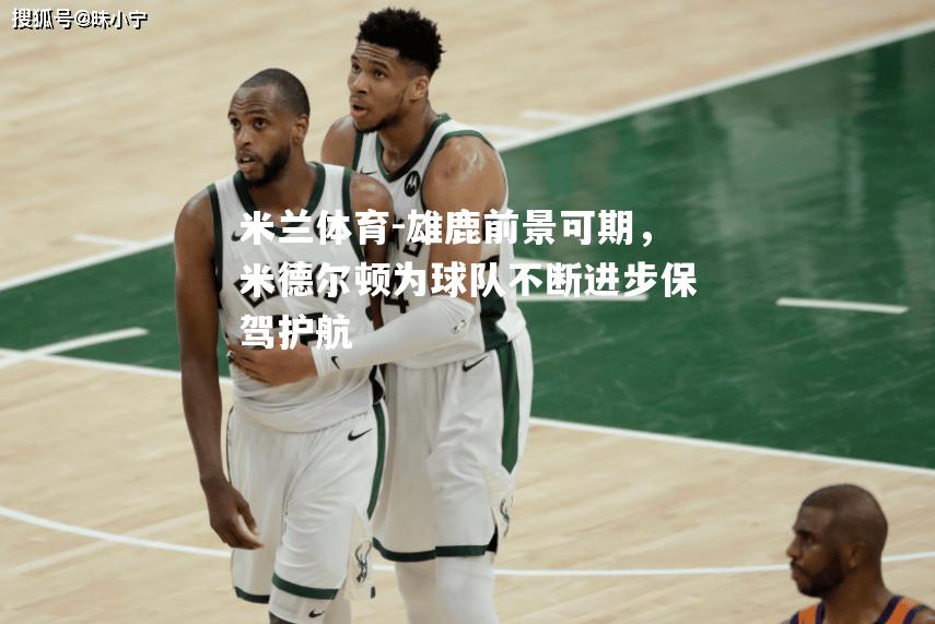 米兰体育-雄鹿前景可期，米德尔顿为球队不断进步保驾护航