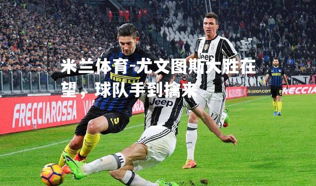 米兰体育-尤文图斯大胜在望，球队手到擒来