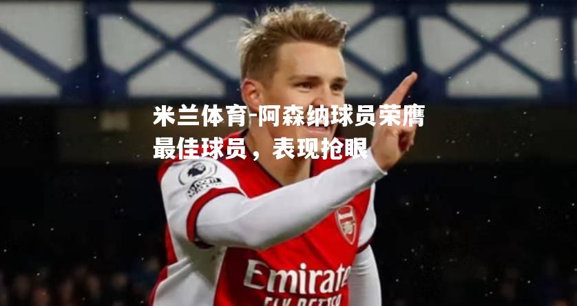 米兰体育-阿森纳球员荣膺最佳球员，表现抢眼