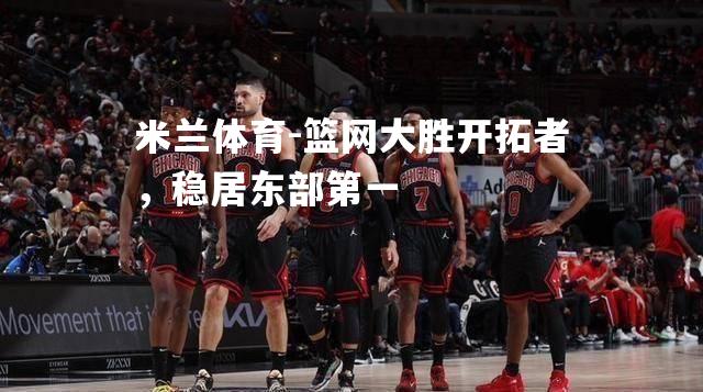 米兰体育-篮网大胜开拓者，稳居东部第一