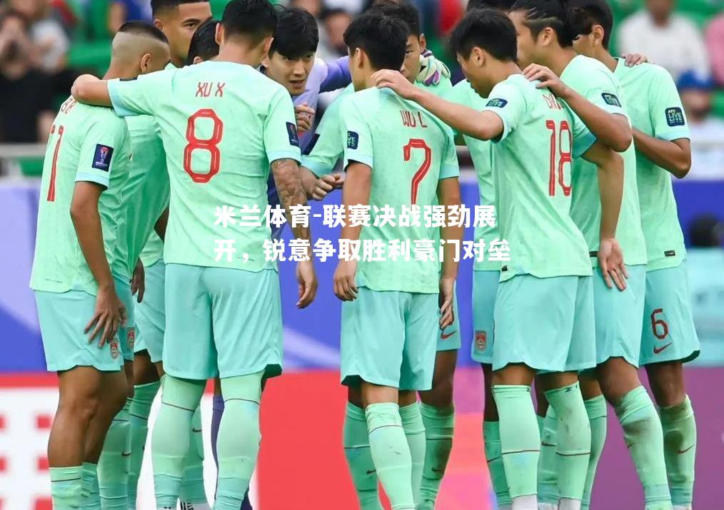 米兰体育-联赛决战强劲展开，锐意争取胜利豪门对垒