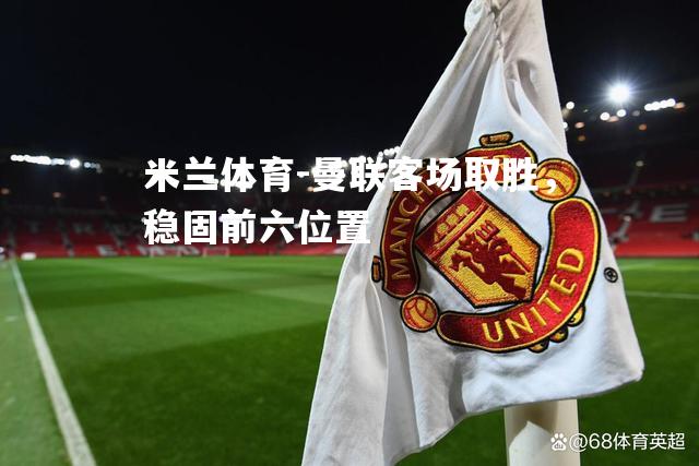 米兰体育-曼联客场取胜，稳固前六位置