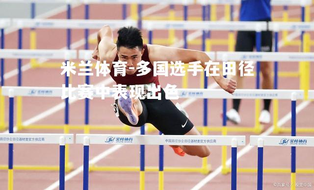 米兰体育-多国选手在田径比赛中表现出色