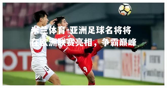 米兰体育-亚洲足球名将将在欧洲联赛亮相，争霸巅峰