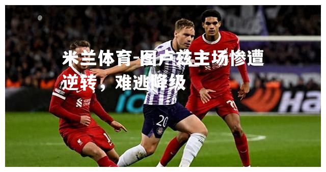米兰体育-图卢兹主场惨遭逆转，难逃降级
