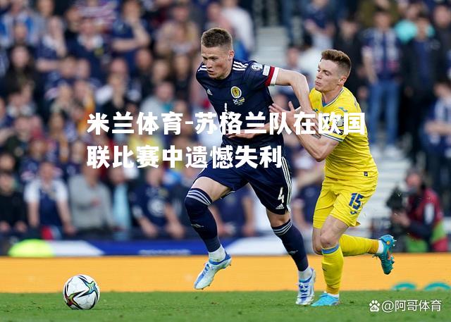 米兰体育-苏格兰队在欧国联比赛中遗憾失利