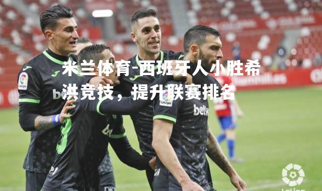 米兰体育-西班牙人小胜希洪竞技，提升联赛排名