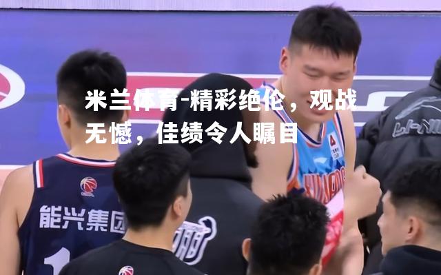 米兰体育-精彩绝伦，观战无憾，佳绩令人瞩目