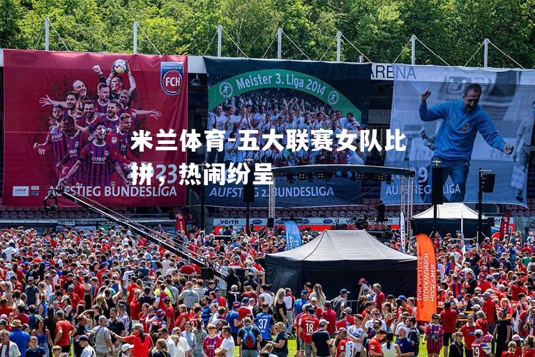 米兰体育-五大联赛女队比拼，热闹纷呈