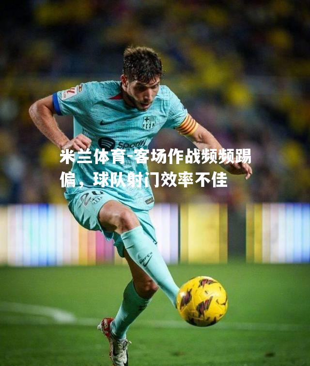 米兰体育-客场作战频频踢偏，球队射门效率不佳