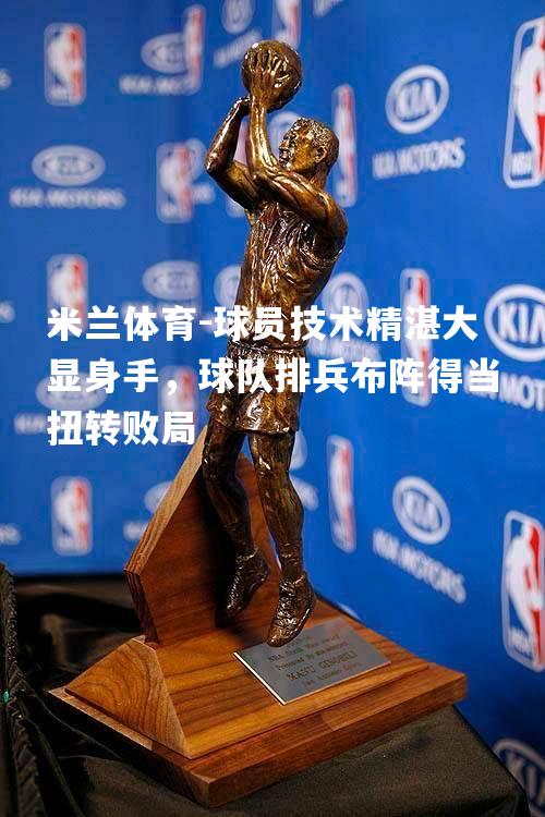 米兰体育-球员技术精湛大显身手，球队排兵布阵得当扭转败局