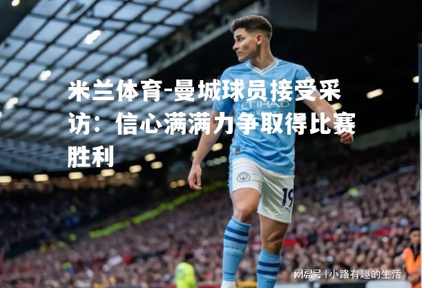 米兰体育-曼城球员接受采访：信心满满力争取得比赛胜利