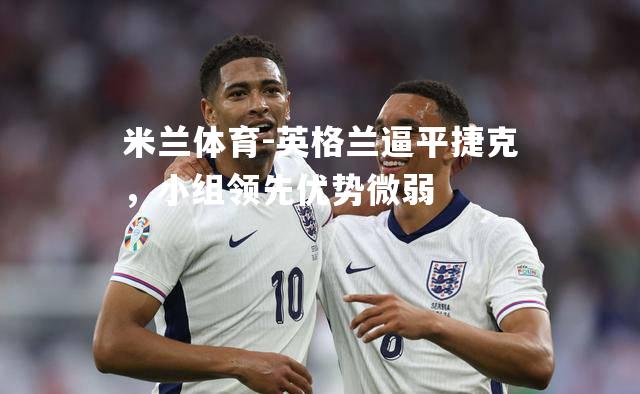 米兰体育-英格兰逼平捷克，小组领先优势微弱