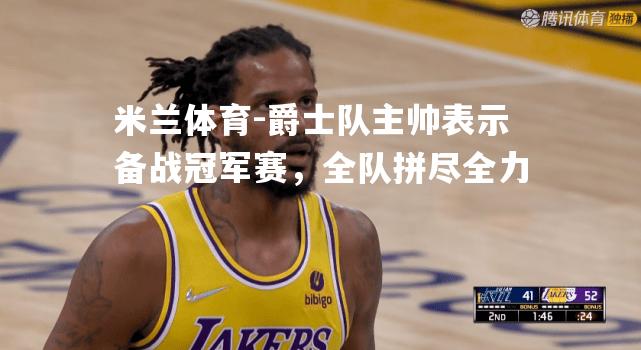 米兰体育-爵士队主帅表示备战冠军赛，全队拼尽全力