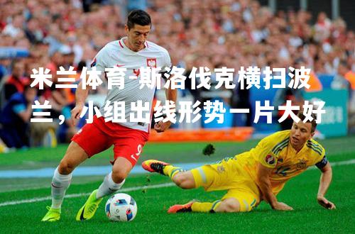 米兰体育-斯洛伐克横扫波兰，小组出线形势一片大好