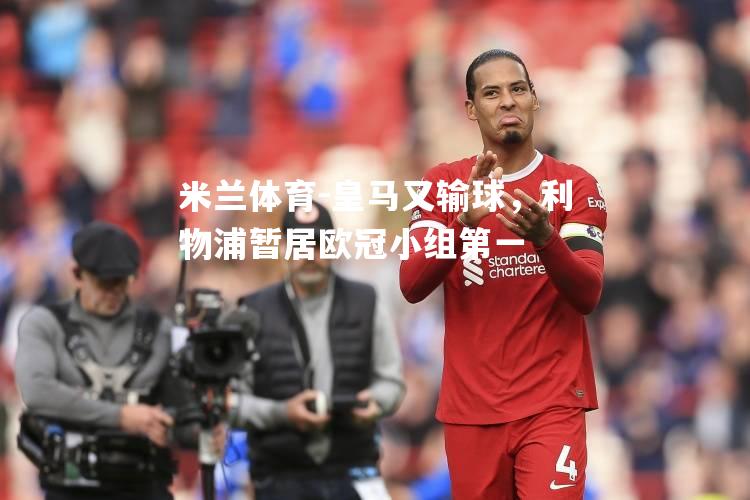 米兰体育-皇马又输球，利物浦暂居欧冠小组第一