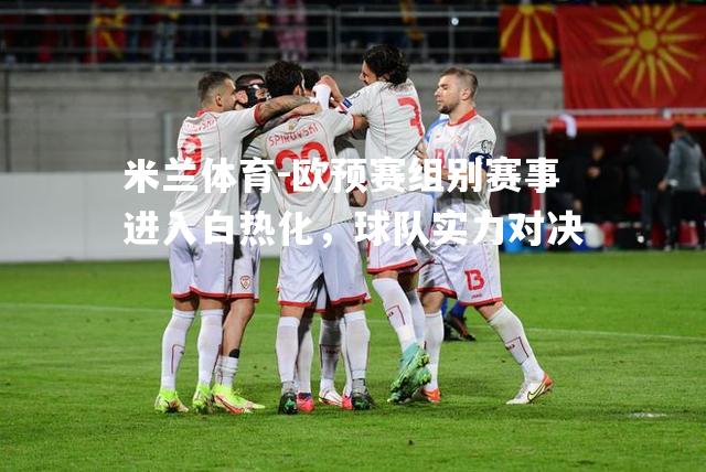 米兰体育-欧预赛组别赛事进入白热化，球队实力对决